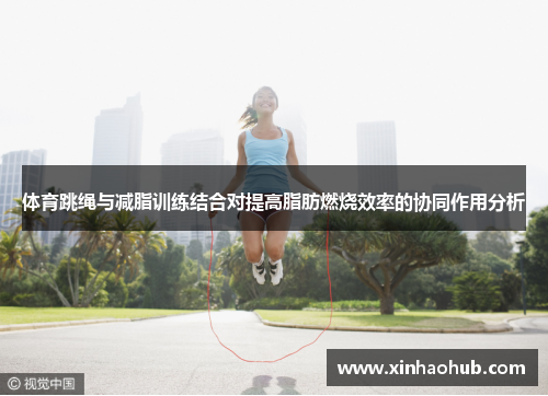 体育跳绳与减脂训练结合对提高脂肪燃烧效率的协同作用分析